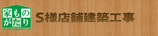 家ものがたり「S様店舗建築工事」
